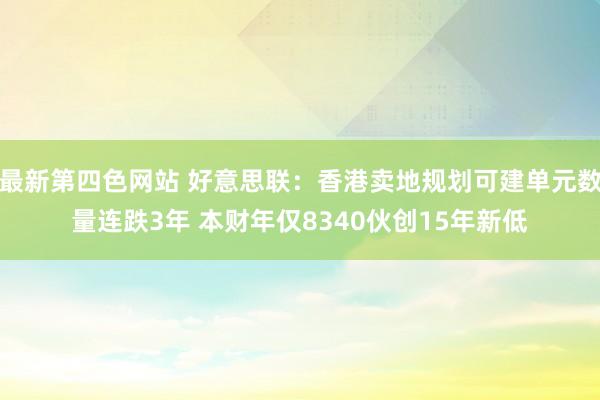 最新第四色网站 好意思联：香港卖地规划可建单元数量连跌3年 本财年仅8340伙创15年新低