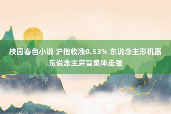 校园春色小说 沪指收涨0.53% 东说念主形机器东说念主宗旨集体走强