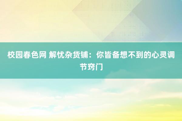 校园春色网 解忧杂货铺：你皆备想不到的心灵调节窍门