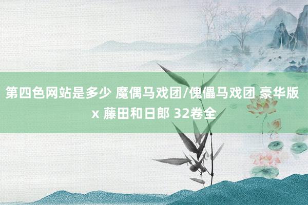 第四色网站是多少 魔偶马戏团/傀儡马戏团 豪华版 x 藤田和日郎 32卷全