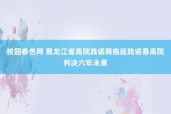 校园春色网 黑龙江省高院践诺局拖延践诺最高院判决六年未果