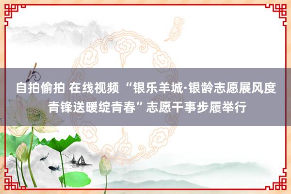 自拍偷拍 在线视频 “银乐羊城·银龄志愿展风度 青锋送暖绽青春”志愿干事步履举行
