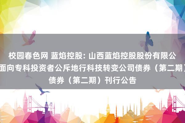 校园春色网 蓝焰控股: 山西蓝焰控股股份有限公司2025年面向专科投资者公斥地行科技转变公司债券(第二期)刊行公告