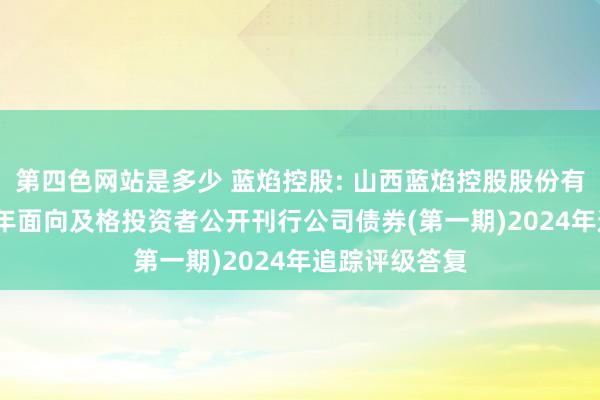 第四色网站是多少 蓝焰控股: 山西蓝焰控股股份有限公司2020年面向及格投资者公开刊行公司债券(第一期)2024年追踪评级答复