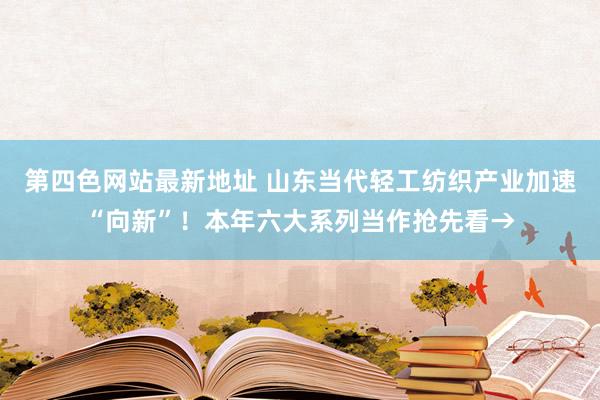 第四色网站最新地址 山东当代轻工纺织产业加速“向新”！本年六大系列当作抢先看→