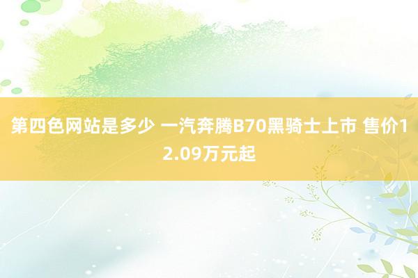 第四色网站是多少 一汽奔腾B70黑骑士上市 售价12.09万元起