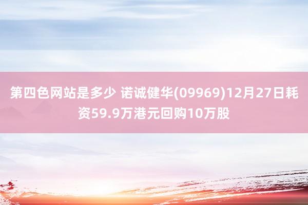 第四色网站是多少 诺诚健华(09969)12月27日耗资59.9万港元回购10万股