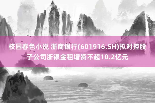 校园春色小说 浙商银行(601916.SH)拟对控股子公司浙银金租增资不超10.2亿元