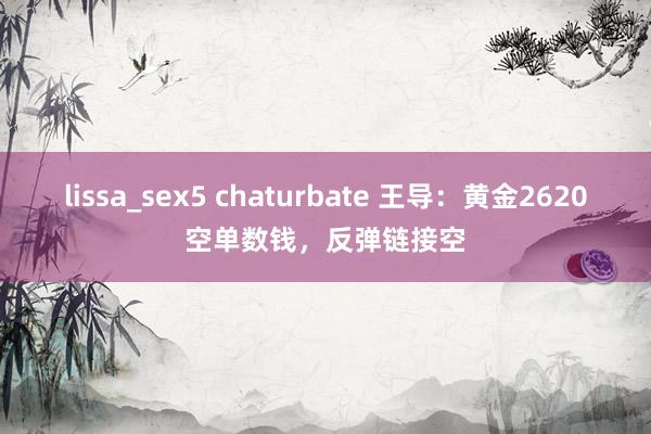 lissa_sex5 chaturbate 王导：黄金2620空单数钱，反弹链接空