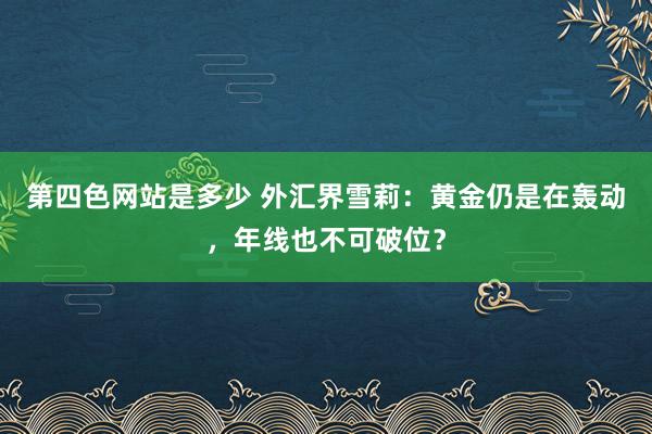 第四色网站是多少 外汇界雪莉：黄金仍是在轰动，年线也不可破位？