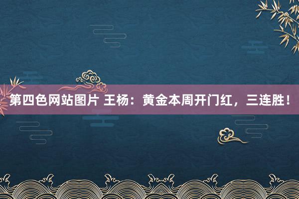 第四色网站图片 王杨：黄金本周开门红，三连胜！