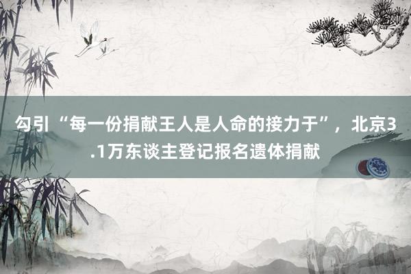 勾引 “每一份捐献王人是人命的接力于”，北京3.1万东谈主登记报名遗体捐献