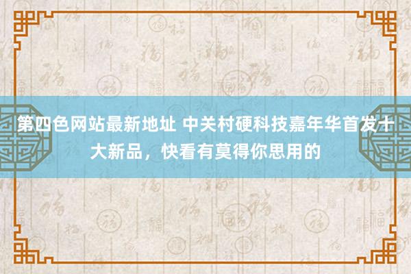 第四色网站最新地址 中关村硬科技嘉年华首发十大新品，快看有莫得你思用的