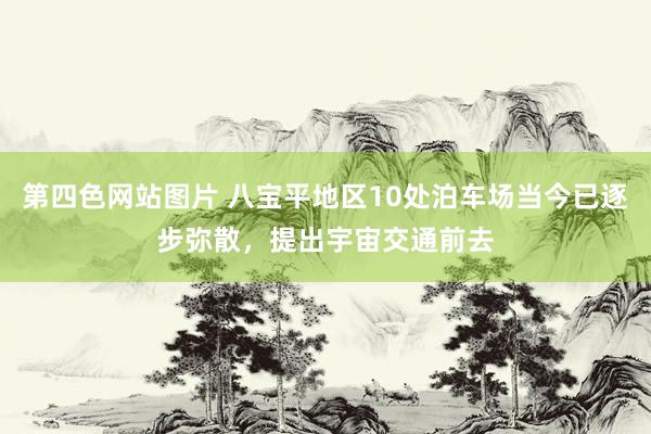 第四色网站图片 八宝平地区10处泊车场当今已逐步弥散，提出宇宙交通前去