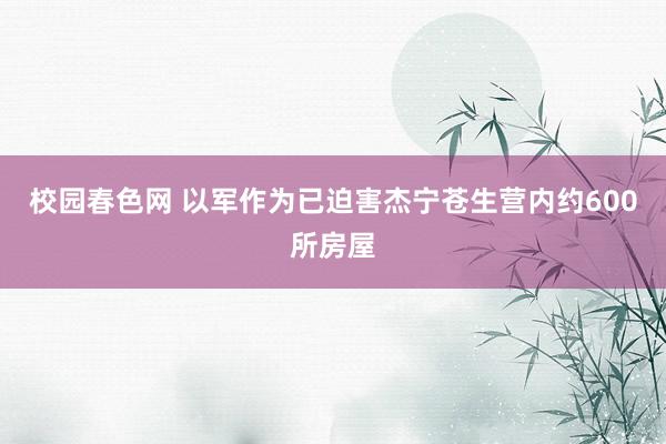 校园春色网 以军作为已迫害杰宁苍生营内约600所房屋