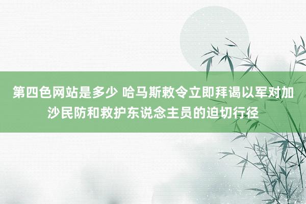 第四色网站是多少 哈马斯敕令立即拜谒以军对加沙民防和救护东说念主员的迫切行径
