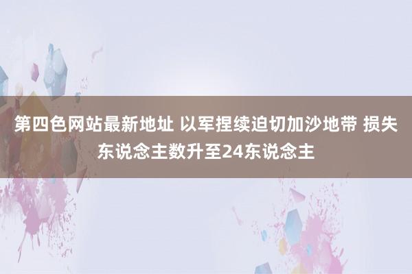 第四色网站最新地址 以军捏续迫切加沙地带 损失东说念主数升至24东说念主