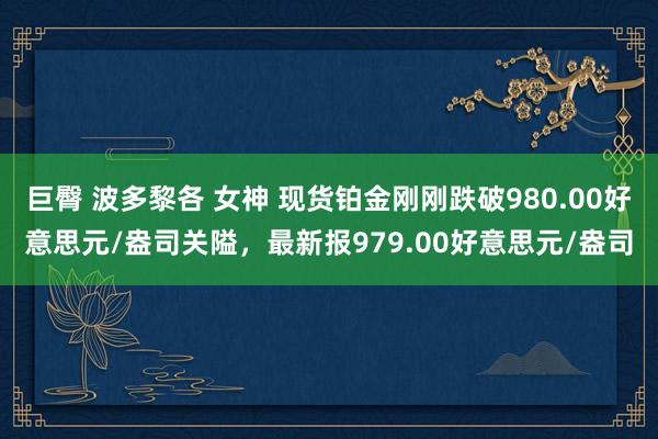 巨臀 波多黎各 女神 现货铂金刚刚跌破980.00好意思元/盎司关隘，最新报979.00好意思元/盎司