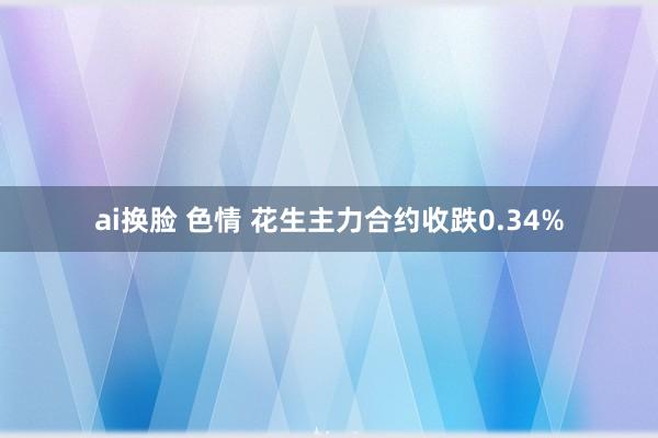 ai换脸 色情 花生主力合约收跌0.34%