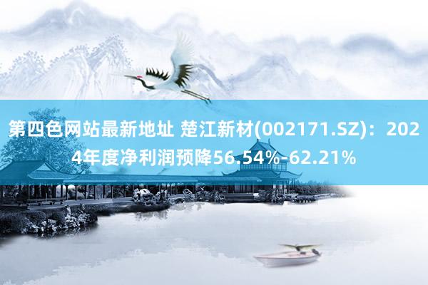 第四色网站最新地址 楚江新材(002171.SZ)：2024年度净利润预降56.54%-62.21%