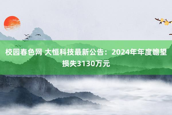 校园春色网 大恒科技最新公告：2024年年度瞻望损失3130万元