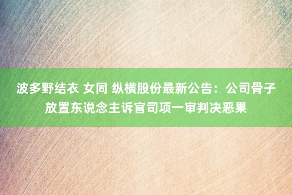 波多野结衣 女同 纵横股份最新公告：公司骨子放置东说念主诉官司项一审判决恶果