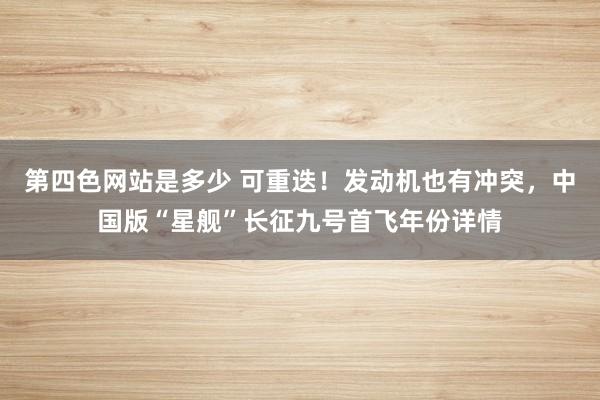 第四色网站是多少 可重迭！发动机也有冲突，中国版“星舰”长征九号首飞年份详情