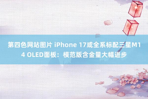 第四色网站图片 iPhone 17或全系标配三星M14 OLED面板：模范版含金量大幅进步