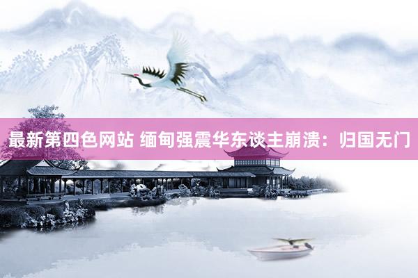 最新第四色网站 缅甸强震华东谈主崩溃：归国无门