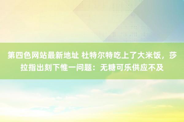 第四色网站最新地址 杜特尔特吃上了大米饭，莎拉指出刻下惟一问题：无糖可乐供应不及