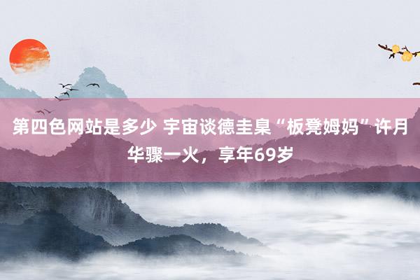第四色网站是多少 宇宙谈德圭臬“板凳姆妈”许月华骤一火，享年69岁