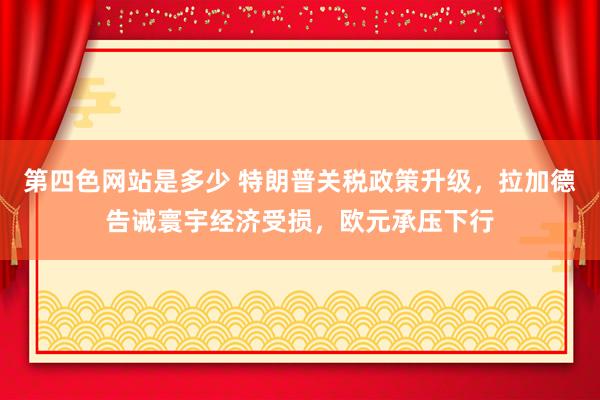 第四色网站是多少 特朗普关税政策升级，拉加德告诫寰宇经济受损，欧元承压下行