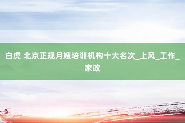 白虎 北京正规月嫂培训机构十大名次_上风_工作_家政