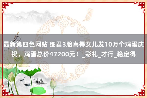 最新第四色网站 细君3胎喜得女儿发10万个鸡蛋庆祝，鸡蛋总价47200元！_彩礼_才行_稳定得