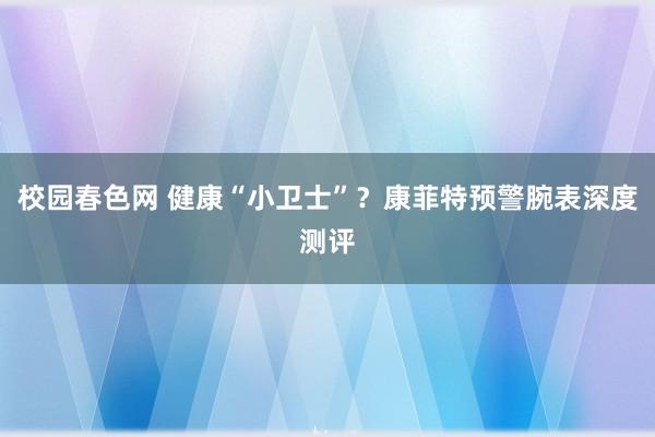 校园春色网 健康“小卫士”？康菲特预警腕表深度测评