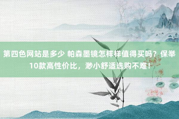 第四色网站是多少 帕森墨镜怎样样值得买吗？保举10款高性价比，渺小舒适选购不难！