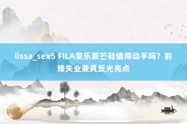 lissa_sex5 FILA斐乐蕨芒鞋值得动手吗？前锋失业兼具反光亮点