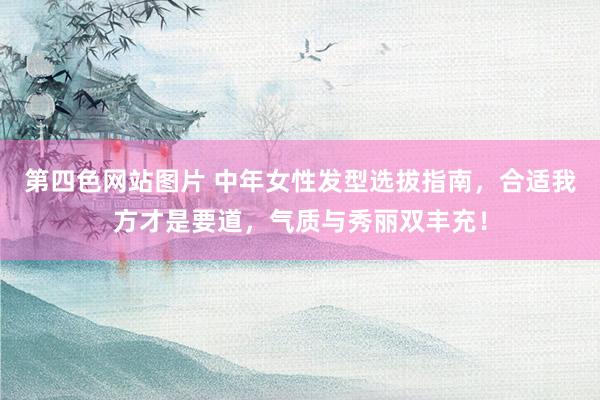 第四色网站图片 中年女性发型选拔指南，合适我方才是要道，气质与秀丽双丰充！