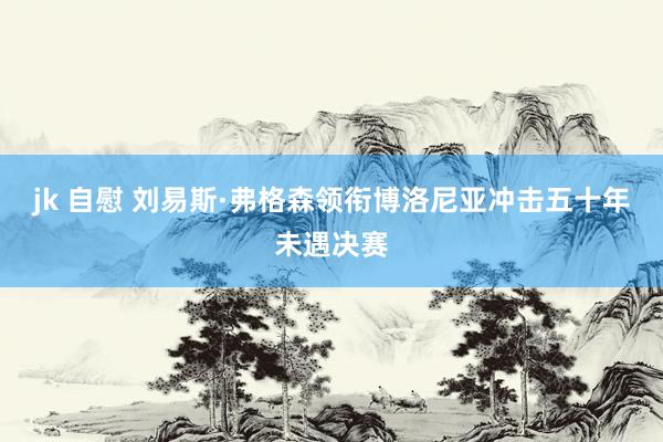 jk 自慰 刘易斯·弗格森领衔博洛尼亚冲击五十年未遇决赛