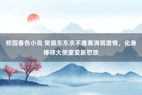 校园春色小说 樊振东东京不雅赛消弱激情，化身棒球大使宠爱新怒放