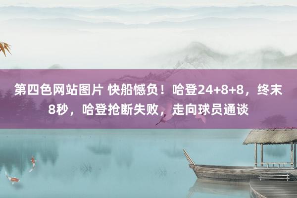 第四色网站图片 快船憾负！哈登24+8+8，终末8秒，哈登抢断失败，走向球员通谈