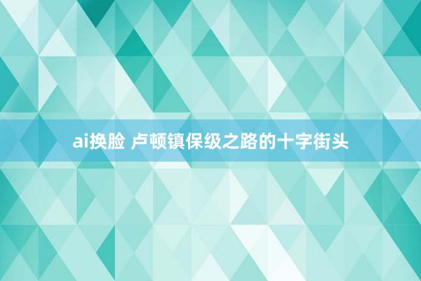 ai换脸 卢顿镇保级之路的十字街头