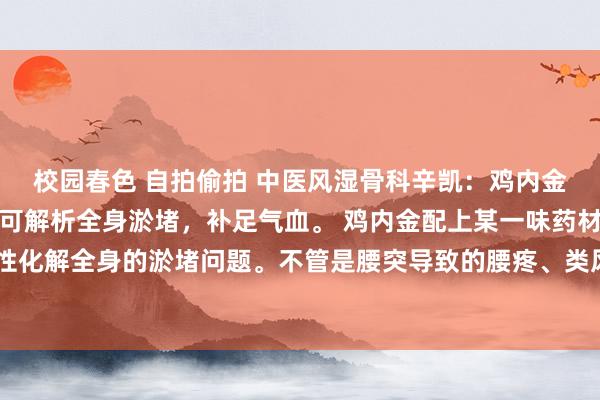 校园春色 自拍偷拍 中医风湿骨科辛凯:鸡内金巧搭配,仅需两味药,可解析全身淤堵,补足气血。 鸡内金配上某一味药材,能助力你任性化解全身的淤堵问题。不管是腰突导致的腰疼、类风湿导致的关键肿胀、亦或是肿块、结...