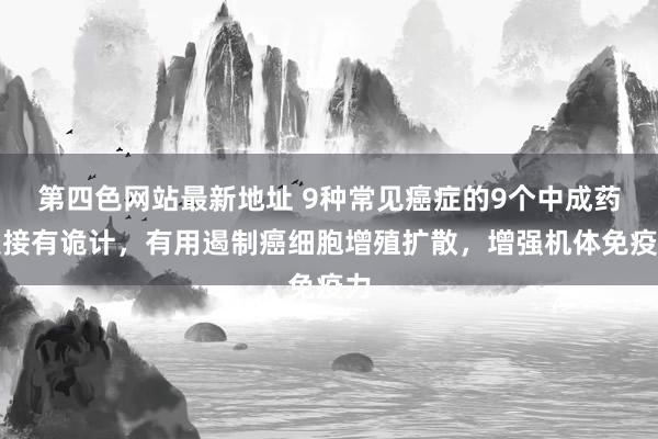 第四色网站最新地址 9种常见癌症的9个中成药联接有诡计,有用遏制癌细胞增殖扩散,增强机体免疫力