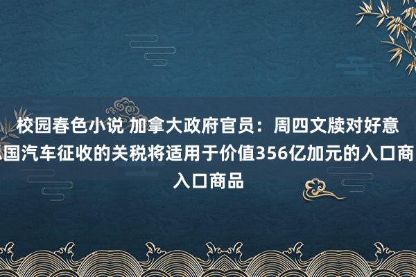 校园春色小说 加拿大政府官员：周四文牍对好意思国汽车征收的关税将适用于价值356亿加元的入口商品