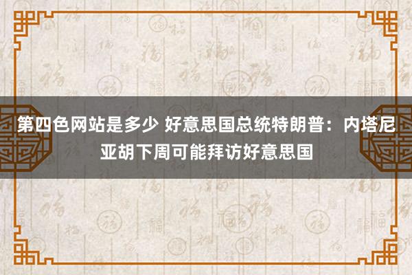 第四色网站是多少 好意思国总统特朗普：内塔尼亚胡下周可能拜访好意思国