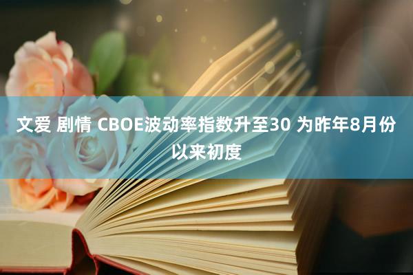 文爱 剧情 CBOE波动率指数升至30 为昨年8月份以来初度