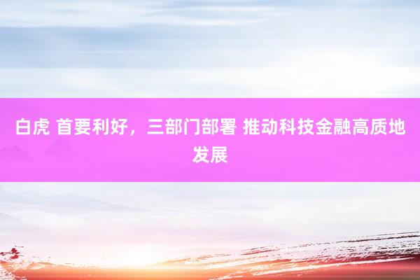 白虎 首要利好，三部门部署 推动科技金融高质地发展