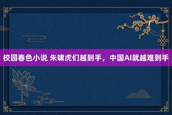 校园春色小说 朱啸虎们越到手，中国AI就越难到手