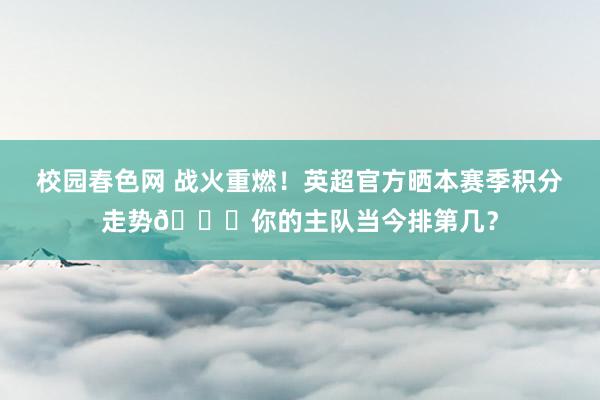 校园春色网 战火重燃！英超官方晒本赛季积分走势👇你的主队当今排第几？